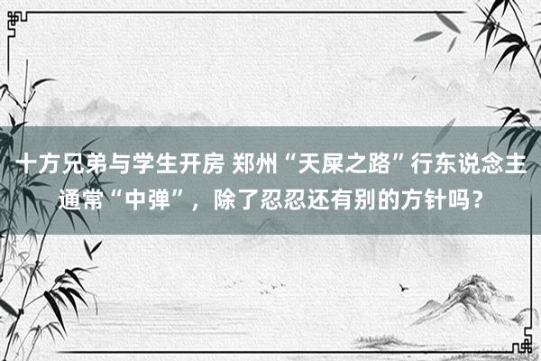 十方兄弟与学生开房 郑州“天屎之路”行东说念主通常“中弹”，除了忍忍还有别的方针吗？