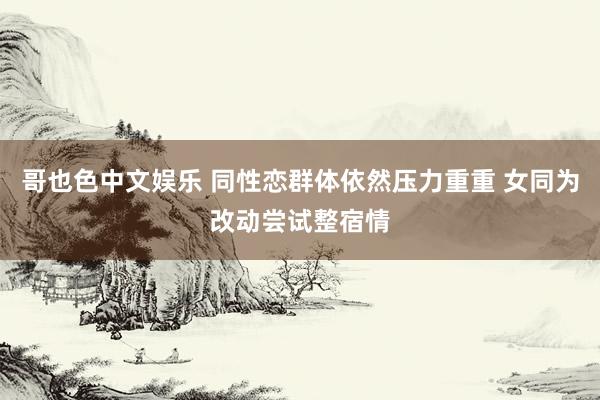 哥也色中文娱乐 同性恋群体依然压力重重 女同为改动尝试整宿情