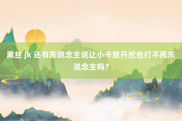 黑丝 jk 还有东说念主说让小卡放开抡也打不死东说念主吗？