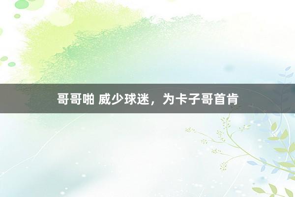 哥哥啪 威少球迷，为卡子哥首肯