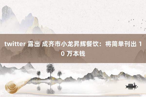 twitter 露出 成齐市小龙昇辉餐饮：将简单刊出 10 万本钱