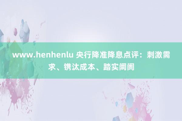 www.henhenlu 央行降准降息点评：刺激需求、镌汰成本、踏实阛阓