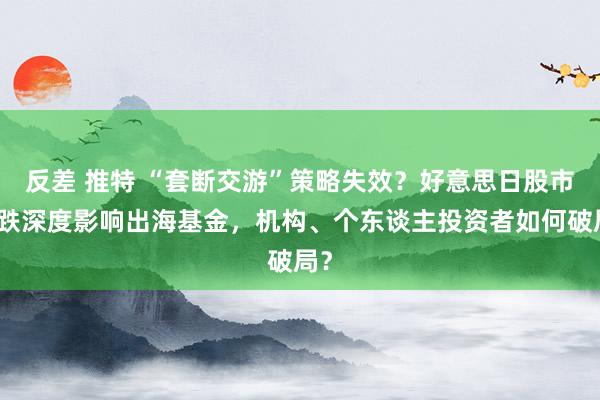 反差 推特 “套断交游”策略失效？好意思日股市大跌深度影响出海基金，机构、个东谈主投资者如何破局？