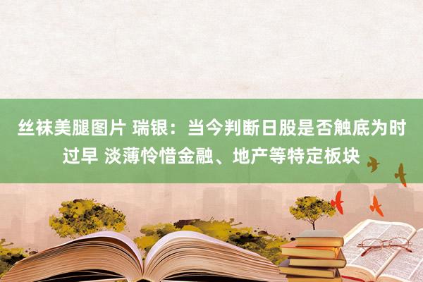 丝袜美腿图片 瑞银：当今判断日股是否触底为时过早 淡薄怜惜金融、地产等特定板块