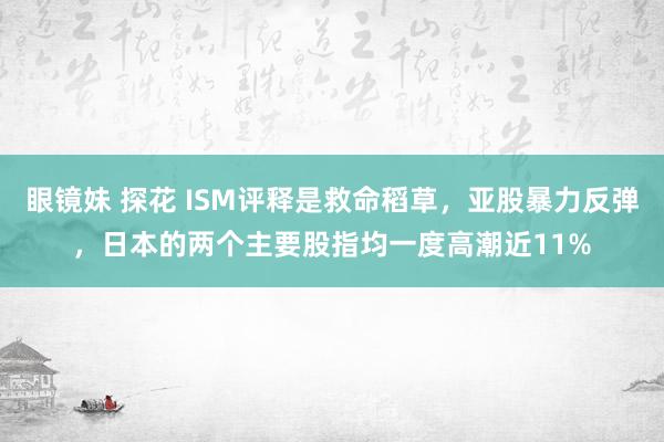 眼镜妹 探花 ISM评释是救命稻草，亚股暴力反弹，日本的两个主要股指均一度高潮近11%