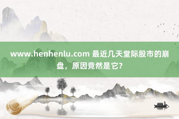 www.henhenlu.com 最近几天堂际股市的崩盘，原因竟然是它？