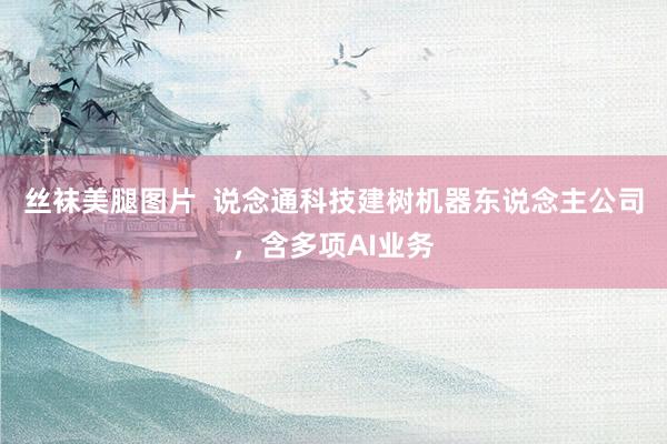 丝袜美腿图片  说念通科技建树机器东说念主公司，含多项AI业务