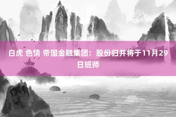 白虎 色情 帝国金融集团：股份归并将于11月29日班师
