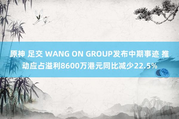 原神 足交 WANG ON GROUP发布中期事迹 推动应占溢利8600万港元同比减少22.5%