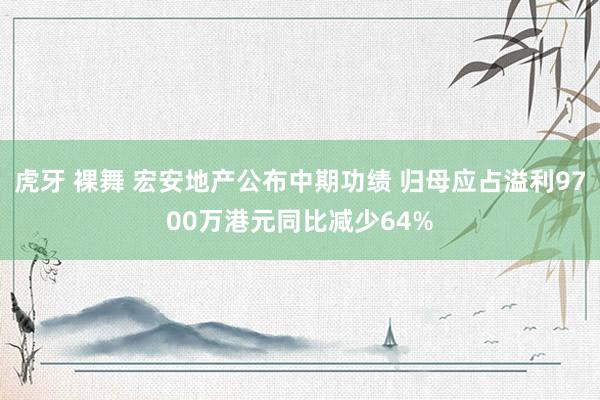 虎牙 裸舞 宏安地产公布中期功绩 归母应占溢利9700万港元同比减少64%
