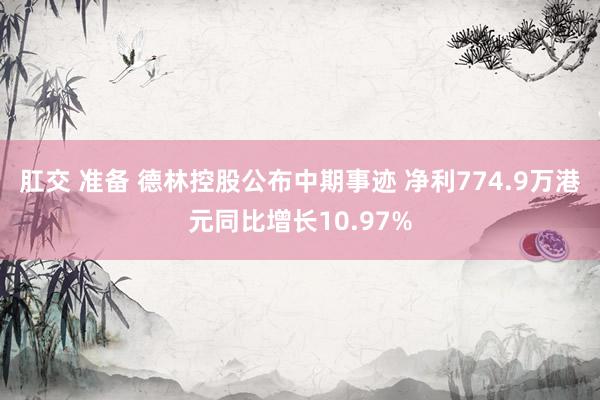 肛交 准备 德林控股公布中期事迹 净利774.9万港元同比增长10.97%