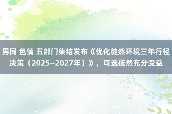 男同 色情 五部门集结发布《优化徒然环境三年行径决策（2025—2027年）》，可选徒然充分受益
