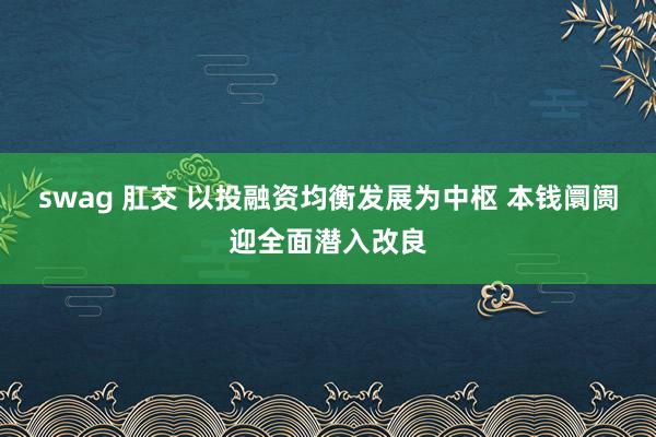 swag 肛交 以投融资均衡发展为中枢 本钱阛阓迎全面潜入改良