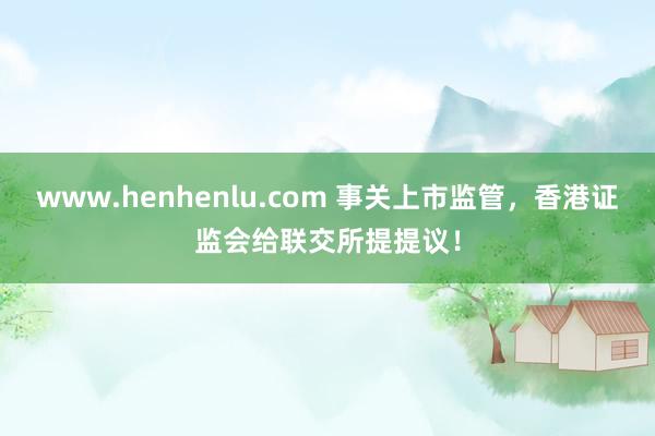 www.henhenlu.com 事关上市监管，香港证监会给联交所提提议！