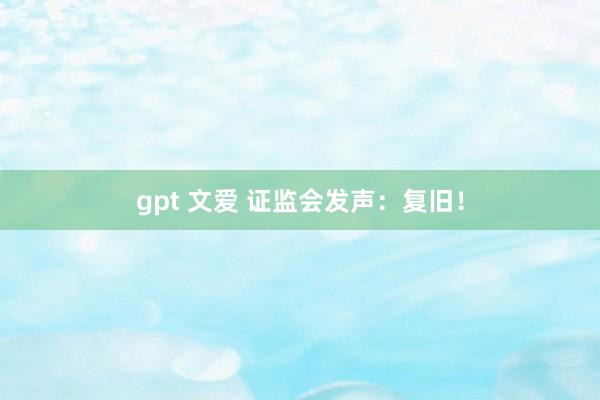 gpt 文爱 证监会发声：复旧！