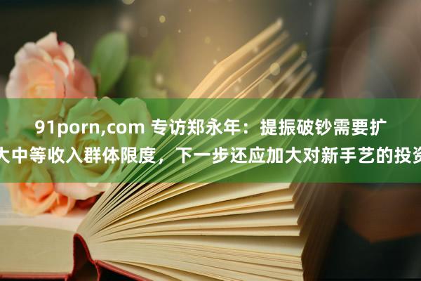 91porn，com 专访郑永年：提振破钞需要扩大中等收入群体限度，下一步还应加大对新手艺的投资