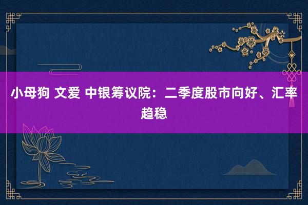 小母狗 文爱 中银筹议院：二季度股市向好、汇率趋稳