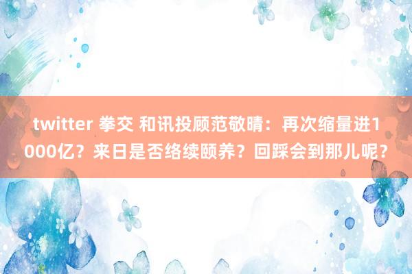 twitter 拳交 和讯投顾范敬晴：再次缩量进1000亿？来日是否络续颐养？回踩会到那儿呢？
