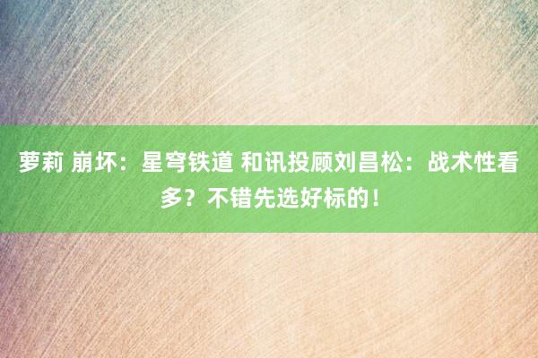 萝莉 崩坏：星穹铁道 和讯投顾刘昌松：战术性看多？不错先选好标的！