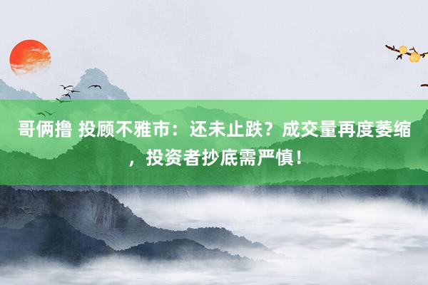哥俩撸 投顾不雅市：还未止跌？成交量再度萎缩，投资者抄底需严慎！